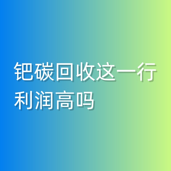 清輝鈀碳回收日記546，鈀碳回收這一行利潤(rùn)高嗎
