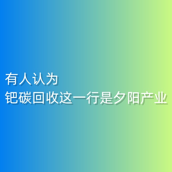 清輝鈀碳回收日記548，有人認(rèn)為鈀碳回收這一行是夕陽(yáng)產(chǎn)業(yè)。