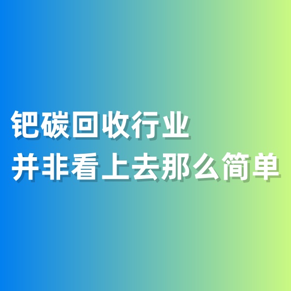 鈀碳回收，鈀碳回收行業(yè)并非看上去那么簡(jiǎn)單