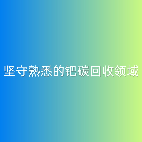 鈀碳回收，堅(jiān)守熟悉的鈀碳回收領(lǐng)域