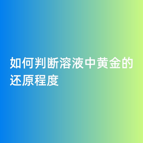 鈀碳回收，如何判斷溶液中黃金的還原程度
