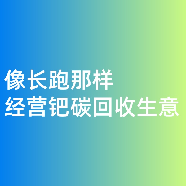 鈀碳回收，像長(zhǎng)跑那樣經(jīng)營(yíng)鈀碳回收生意